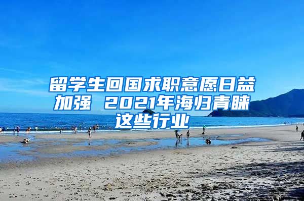 留学生回国求职意愿日益加强 2021年海归青睐这些行业