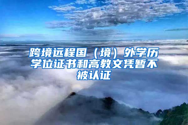 跨境远程国（境）外学历学位证书和高教文凭暂不被认证