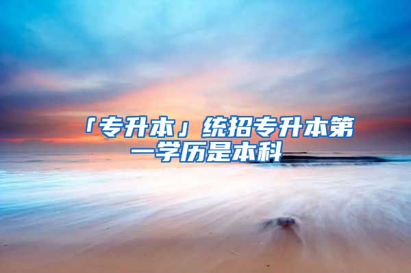 「专升本」统招专升本第一学历是本科