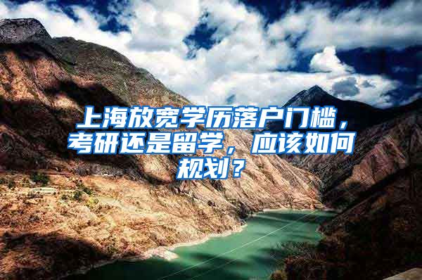 上海放宽学历落户门槛，考研还是留学，应该如何规划？