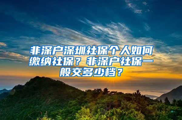 非深户深圳社保个人如何缴纳社保？非深户社保一般交多少档？