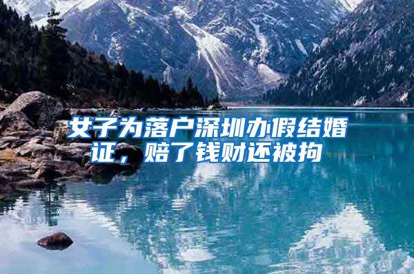 女子为落户深圳办假结婚证，赔了钱财还被拘
