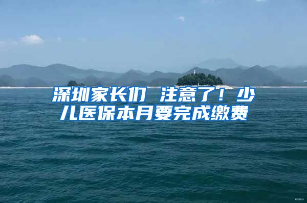 深圳家长们 注意了！少儿医保本月要完成缴费