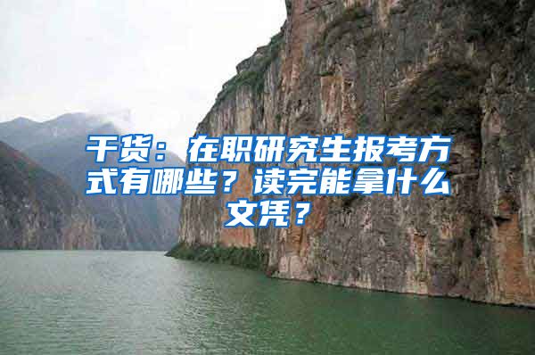 干货：在职研究生报考方式有哪些？读完能拿什么文凭？
