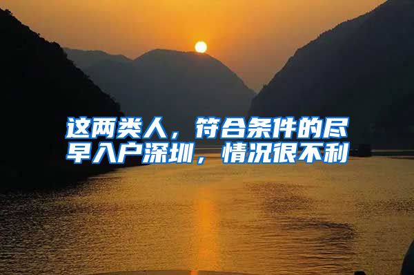这两类人，符合条件的尽早入户深圳，情况很不利