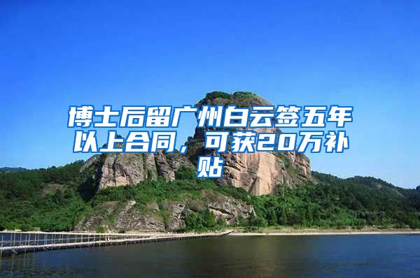 博士后留广州白云签五年以上合同，可获20万补贴
