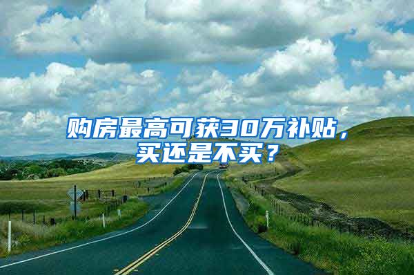 购房最高可获30万补贴，买还是不买？