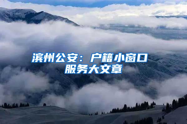 滨州公安：户籍小窗口 服务大文章