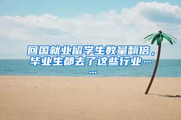 回国就业留学生数量翻倍，毕业生都去了这些行业……
