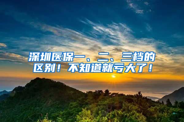 深圳医保一、二、三档的区别！不知道就亏大了！