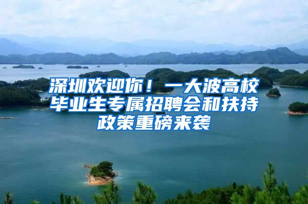 深圳欢迎你！一大波高校毕业生专属招聘会和扶持政策重磅来袭