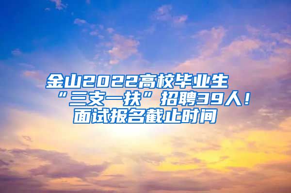 金山2022高校毕业生“三支一扶”招聘39人！面试报名截止时间→