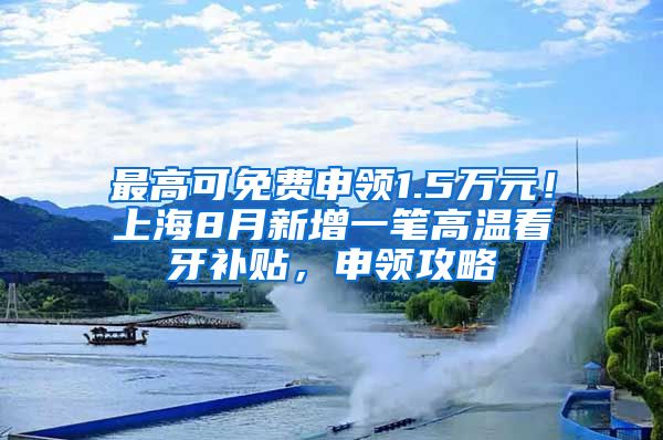 最高可免费申领1.5万元！上海8月新增一笔高温看牙补贴，申领攻略↓