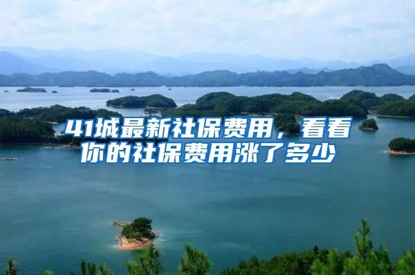 41城最新社保费用，看看你的社保费用涨了多少