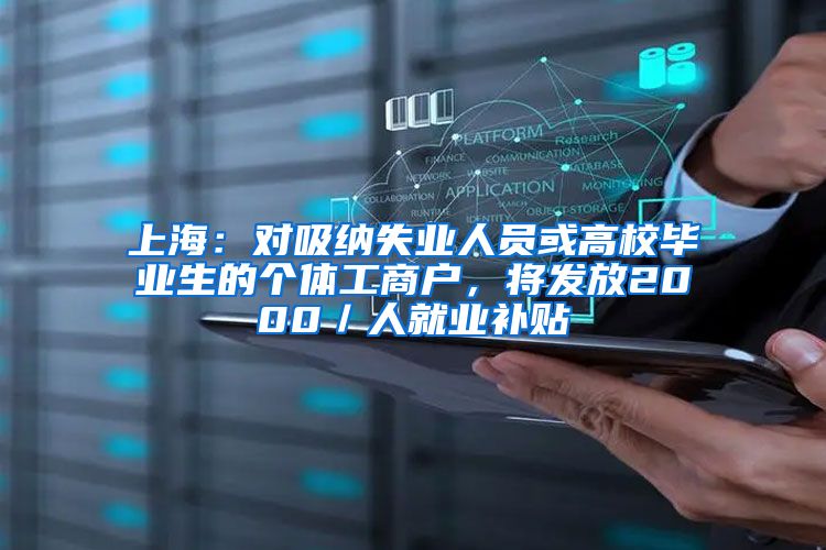 上海：对吸纳失业人员或高校毕业生的个体工商户，将发放2000／人就业补贴