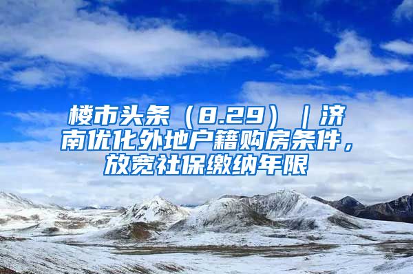 楼市头条（8.29）｜济南优化外地户籍购房条件，放宽社保缴纳年限