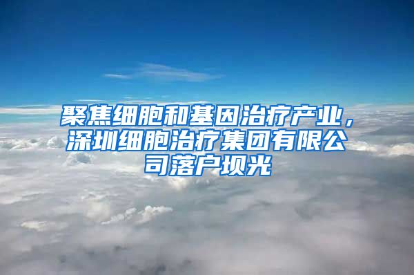 聚焦细胞和基因治疗产业，深圳细胞治疗集团有限公司落户坝光