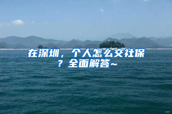 在深圳，个人怎么交社保？全面解答~