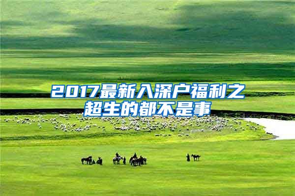 2017最新入深户福利之超生的都不是事