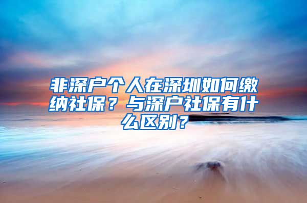 非深户个人在深圳如何缴纳社保？与深户社保有什么区别？