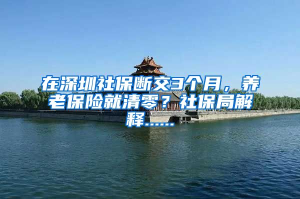 在深圳社保断交3个月，养老保险就清零？社保局解释......