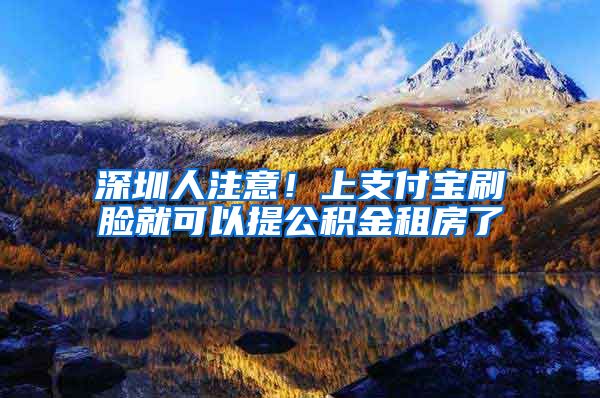 深圳人注意！上支付宝刷脸就可以提公积金租房了
