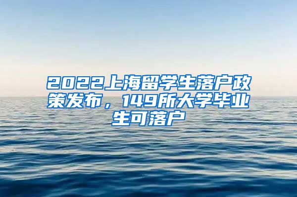 2022上海留学生落户政策发布，149所大学毕业生可落户
