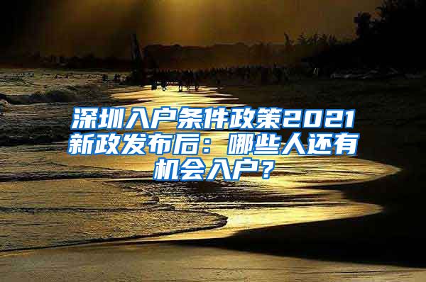 深圳入户条件政策2021新政发布后：哪些人还有机会入户？