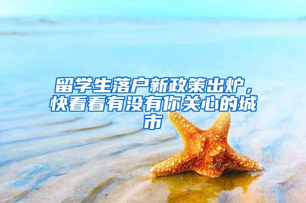 留学生落户新政策出炉，快看看有没有你关心的城市