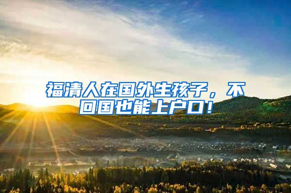 福清人在国外生孩子，不回国也能上户口！