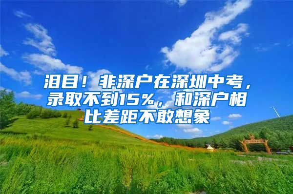 泪目！非深户在深圳中考，录取不到15%，和深户相比差距不敢想象