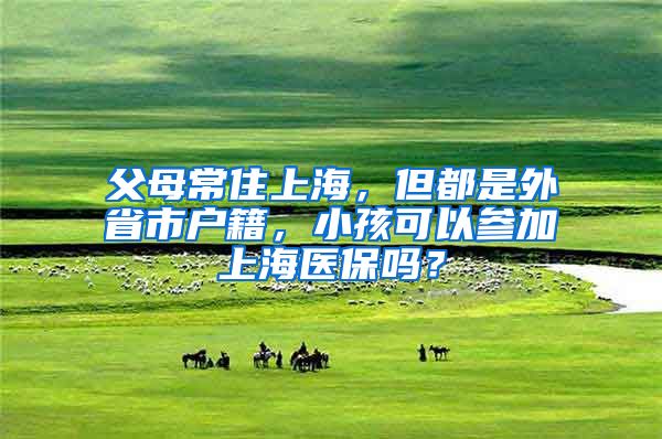 父母常住上海，但都是外省市户籍，小孩可以参加上海医保吗？
