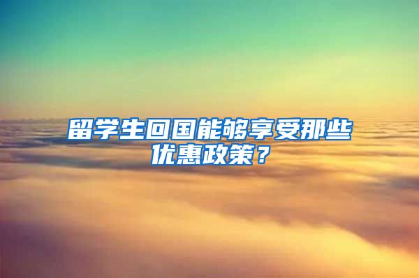 留学生回国能够享受那些优惠政策？