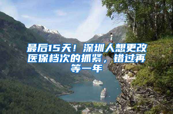 最后15天！深圳人想更改医保档次的抓紧，错过再等一年