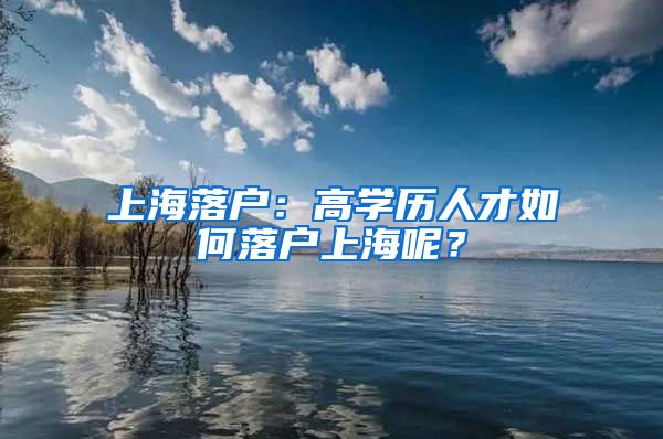 上海落户：高学历人才如何落户上海呢？