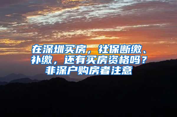 在深圳买房，社保断缴、补缴，还有买房资格吗？非深户购房者注意