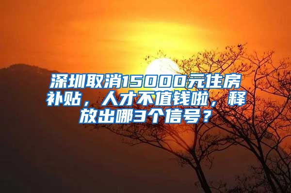 深圳取消15000元住房补贴，人才不值钱啦，释放出哪3个信号？