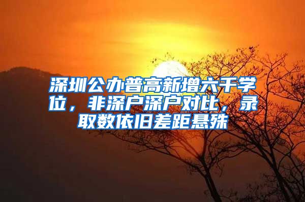 深圳公办普高新增六千学位，非深户深户对比，录取数依旧差距悬殊