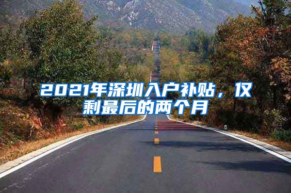 2021年深圳入户补贴，仅剩最后的两个月