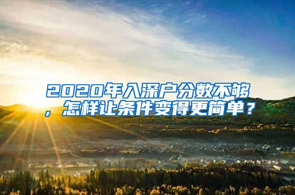 2020年入深户分数不够，怎样让条件变得更简单？