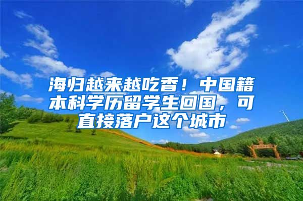 海归越来越吃香！中国籍本科学历留学生回国，可直接落户这个城市