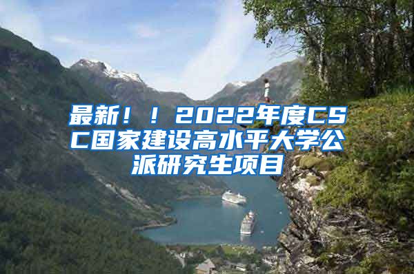 最新！！2022年度CSC国家建设高水平大学公派研究生项目