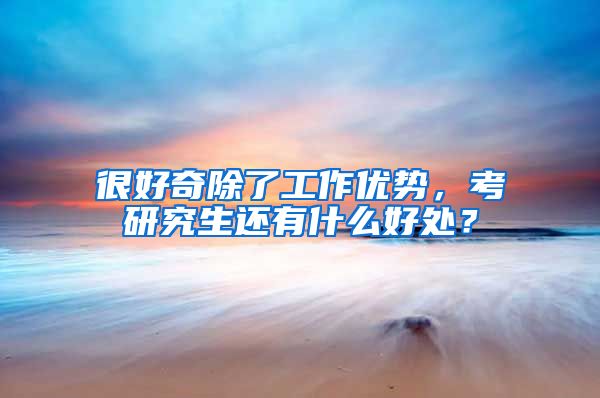 很好奇除了工作优势，考研究生还有什么好处？