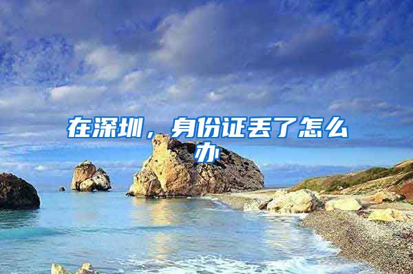 在深圳，身份证丢了怎么办