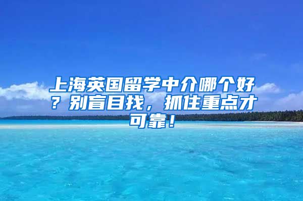 上海英国留学中介哪个好？别盲目找，抓住重点才可靠！