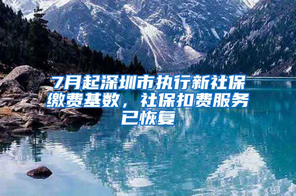 7月起深圳市执行新社保缴费基数，社保扣费服务已恢复