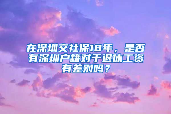 在深圳交社保18年，是否有深圳户籍对于退休工资有差别吗？