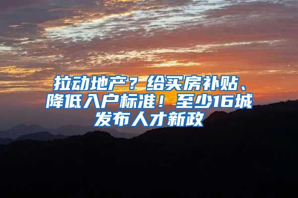 拉动地产？给买房补贴、降低入户标准！至少16城发布人才新政