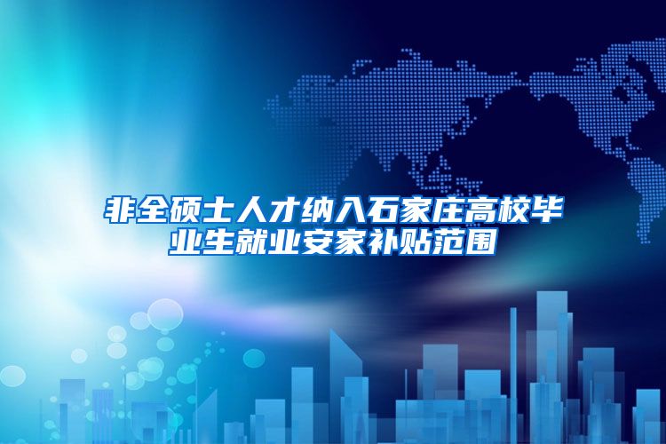 非全硕士人才纳入石家庄高校毕业生就业安家补贴范围