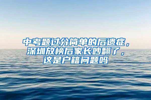 中考题过分简单的后遗症，深圳放榜后家长吵翻了，这是户籍问题吗